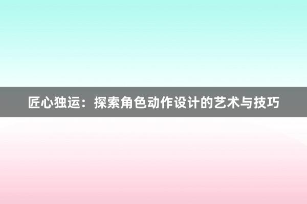 匠心独运：探索角色动作设计的艺术与技巧