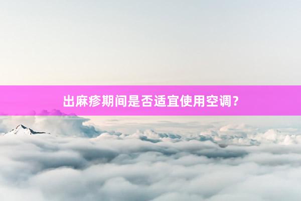 出麻疹期间是否适宜使用空调？