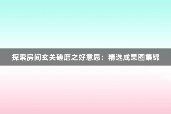 探索房间玄关磋磨之好意思：精选成果图集锦